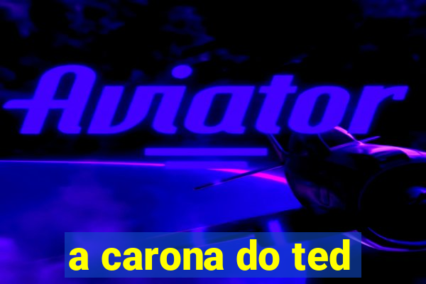 a carona do ted